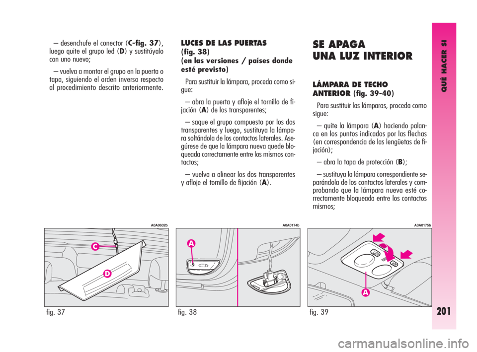 Alfa Romeo GT 2010 Manual de Empleo y Cuidado (in Spanish) QUÉ HACER SI
201
– desenchufe el conector (C-fig. 37),
luego quite el grupo led (D) y sustitúyalo
con uno nuevo;
– vuelva a montar el grupo en la puerta o
tapa, siguiendo el orden inverso respe Alfa Romeo GT 2010 Manual de Empleo y Cuidado (in Spanish) QUÉ HACER SI
201
– desenchufe el conector (C-fig. 37),
luego quite el grupo led (D) y sustitúyalo
con uno nuevo;
– vuelva a montar el grupo en la puerta o
tapa, siguiendo el orden inverso respe