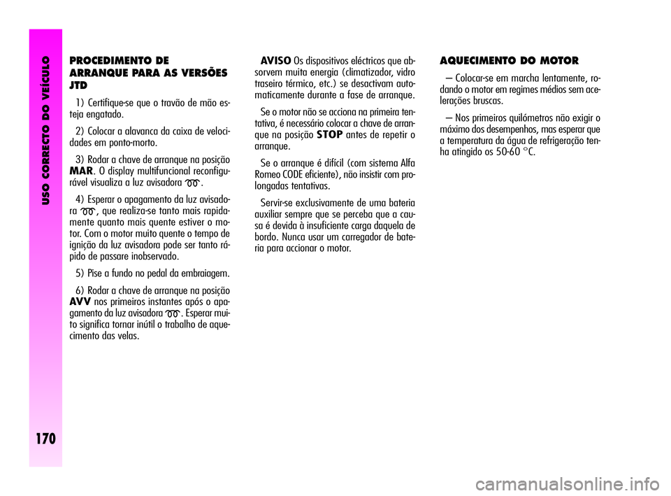 Alfa Romeo GT 2005 Manual de Uso e Manutenção (in Portuguese) USO CORRECTO DO VEÍCULO
170
PROCEDIMENTO DE
ARRANQUE PARA AS VERSÕES
JTD
1) Certifique-se que o travão de mão es-
teja engatado.
2) Colocar a alavanca da caixa de veloci-
dades em ponto-morto.
Alfa Romeo GT 2005 Manual de Uso e Manutenção (in Portuguese) USO CORRECTO DO VEÍCULO
170
PROCEDIMENTO DE
ARRANQUE PARA AS VERSÕES
JTD
1) Certifique-se que o travão de mão es-
teja engatado.
2) Colocar a alavanca da caixa de veloci-
dades em ponto-morto.