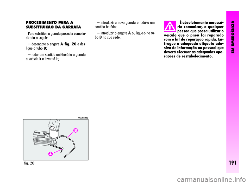 Alfa Romeo GT 2010  Manual de Uso e Manutenção (in Portuguese) EM EMERGÊNCIA
191fig. 20
A0A01103b
PROCEDIMENTO PARA A
SUBSTITUIÇÃO DA GARRAFA 
Para substituir a garrafa proceder como in-
dicado a seguir: 
– desengate o engate A-fig. 20e des-
ligue o tubo B;
