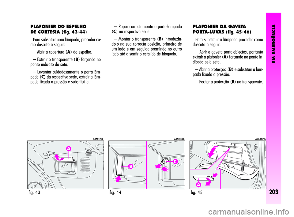 Alfa Romeo GT 2010  Manual de Uso e Manutenção (in Portuguese) EM EMERGÊNCIA
203
PLAFONIER DO ESPELHO 
DE CORTESIA 
(fig. 43-44)
Para substituir uma lâmpada, proceder co-
mo descrito a seguir: 
– Abrir a cobertura (A) do espelho. 
– Extrair o transparente (