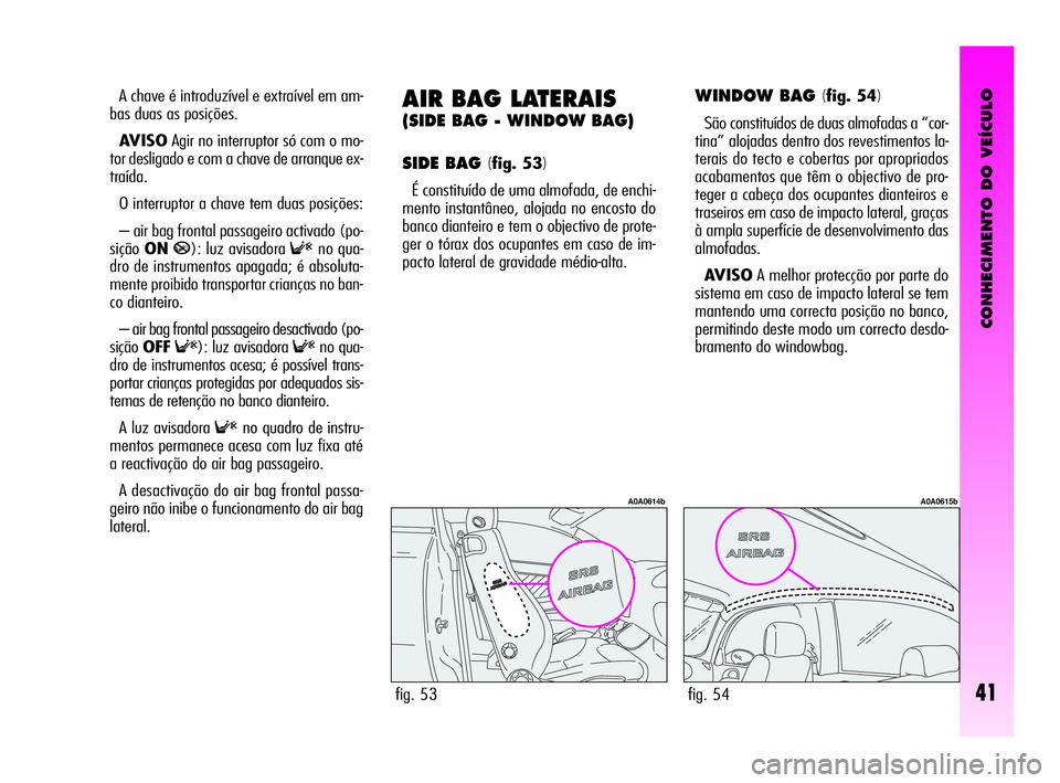 Alfa Romeo GT 2010  Manual de Uso e Manutenção (in Portuguese) CONHECIMENTO DO VEÍCULO
41
A chave é introduzível e extraível em am-
bas duas as posições.
AVISOAgir no interruptor só com o mo-
tor desligado e com a chave de arranque ex-
traída.
O interrupt