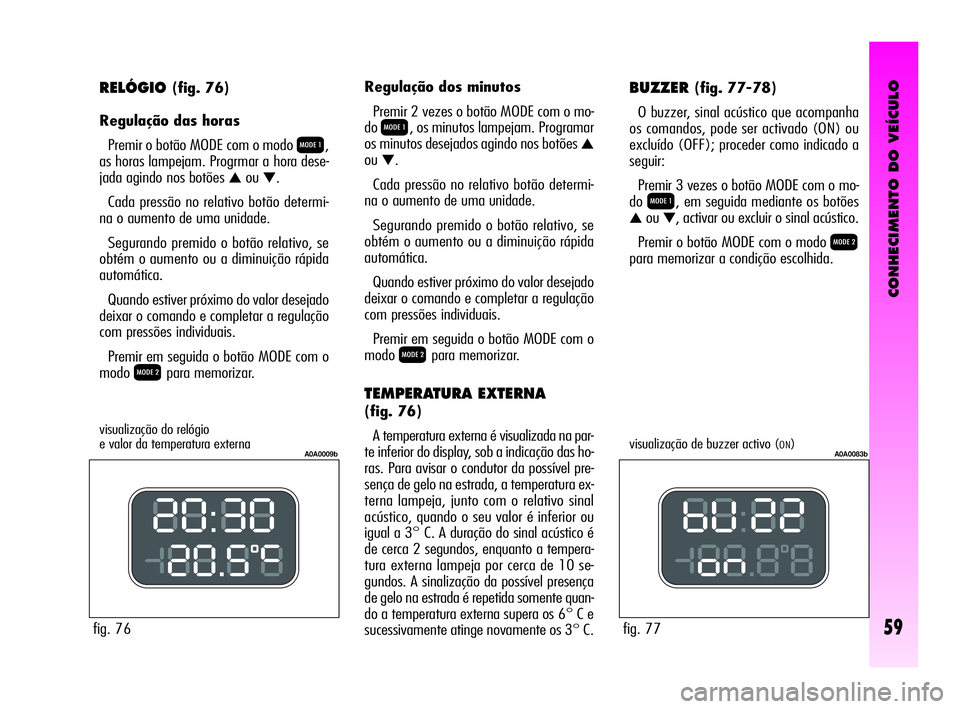 Alfa Romeo GT 2010 Manual de Uso e Manutenção (in Portuguese) CONHECIMENTO DO VEÍCULO
59
RELÓGIO(fig. 76)
Regulação das horas
Premir o botão MODE com o modo
Q,
as horas lampejam. Progrmar a hora dese-
jada agindo nos botões
▲ou▼.
Cada pressão no re Alfa Romeo GT 2010 Manual de Uso e Manutenção (in Portuguese) CONHECIMENTO DO VEÍCULO
59
RELÓGIO(fig. 76)
Regulação das horas
Premir o botão MODE com o modo
Q,
as horas lampejam. Progrmar a hora dese-
jada agindo nos botões
▲ou▼.
Cada pressão no re