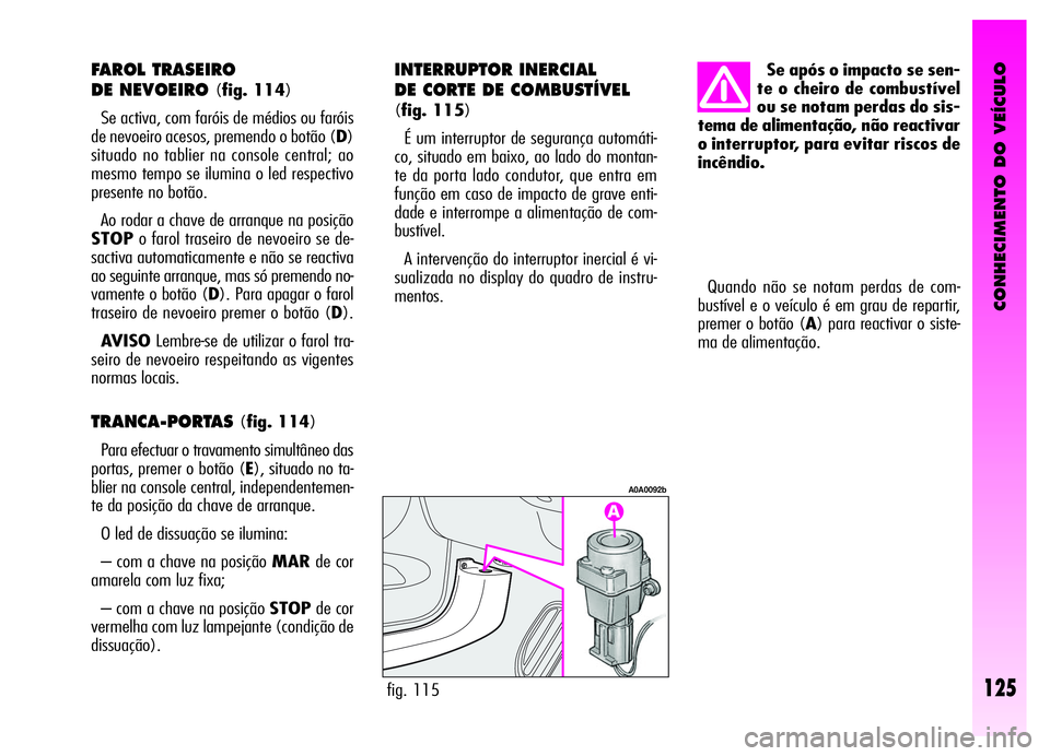 Alfa Romeo GT 2006  Manual de Uso e Manutenção (in Portuguese) CONHECIMENTO DO VEÍCULO
Quando não se notam perdas de com-
bustível e o veículo é em grau de repartir,
premer o botão (A) para reactivar o siste-
ma de alimentação.
fig. 115
A0A0092b
Se após 