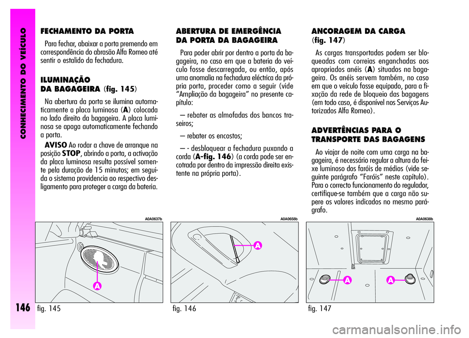 Alfa Romeo GT 2006  Manual de Uso e Manutenção (in Portuguese) CONHECIMENTO DO VEÍCULO
146
ABERTURA DE EMERGÊNCIA
DA PORTA DA BAGAGEIRA
Para poder abrir por dentro a porta da ba-
gageira, no caso em que a bateria do veí-
culo fosse descarregada, ou então, ap