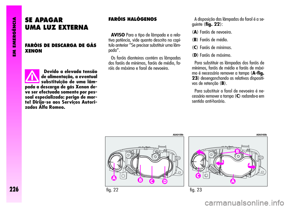 Alfa Romeo GT 2006  Manual de Uso e Manutenção (in Portuguese) EM EMERGÊNCIA
226
SE APAGAR 
UMA LUZ EXTERNA
FARÓIS DE DESCARGA DE GÁS
XENON
Devido a elevada tensão
de alimentação, a eventual
substituição de uma lâm-
pada a descarga de gás Xenon de-
ve s