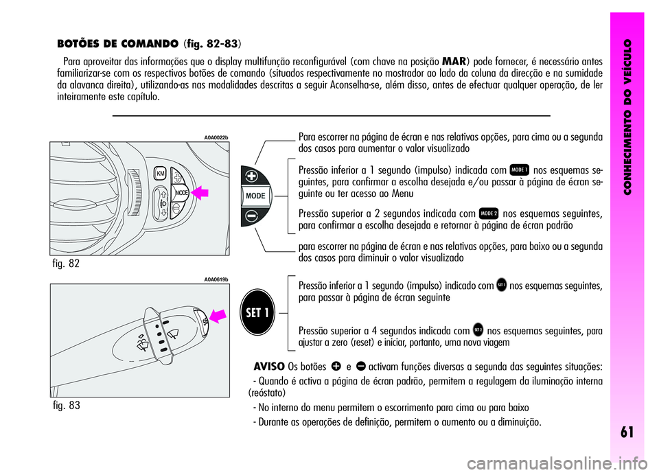 Alfa Romeo GT 2006 Manual de Uso e Manutenção (in Portuguese) CONHECIMENTO DO VEÍCULO
61
T
BOTÕES DE COMANDO (fig. 82-83)
Para aproveitar das informações que o display multifunção reconfigurável (com chave na posição MAR) pode fornecer, é necessário a Alfa Romeo GT 2006 Manual de Uso e Manutenção (in Portuguese) CONHECIMENTO DO VEÍCULO
61
T
BOTÕES DE COMANDO (fig. 82-83)
Para aproveitar das informações que o display multifunção reconfigurável (com chave na posição MAR) pode fornecer, é necessário a