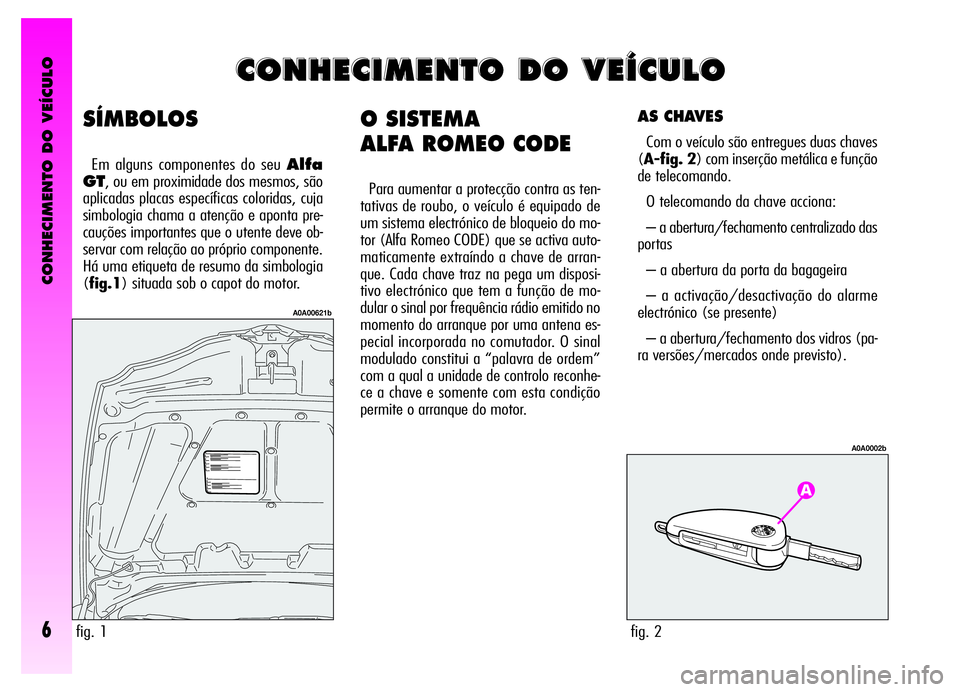 Alfa Romeo GT 2006 Manual de Uso e Manutenção (in Portuguese) CONHECIMENTO DO VEÍCULO
6
O SISTEMA
ALFA ROMEO CODE
Para aumentar a protecção contra as ten-
tativas de roubo, o veículo é equipado de
um sistema electrónico de bloqueio do mo-
tor (Alfa Romeo Alfa Romeo GT 2006 Manual de Uso e Manutenção (in Portuguese) CONHECIMENTO DO VEÍCULO
6
O SISTEMA
ALFA ROMEO CODE
Para aumentar a protecção contra as ten-
tativas de roubo, o veículo é equipado de
um sistema electrónico de bloqueio do mo-
tor (Alfa Romeo