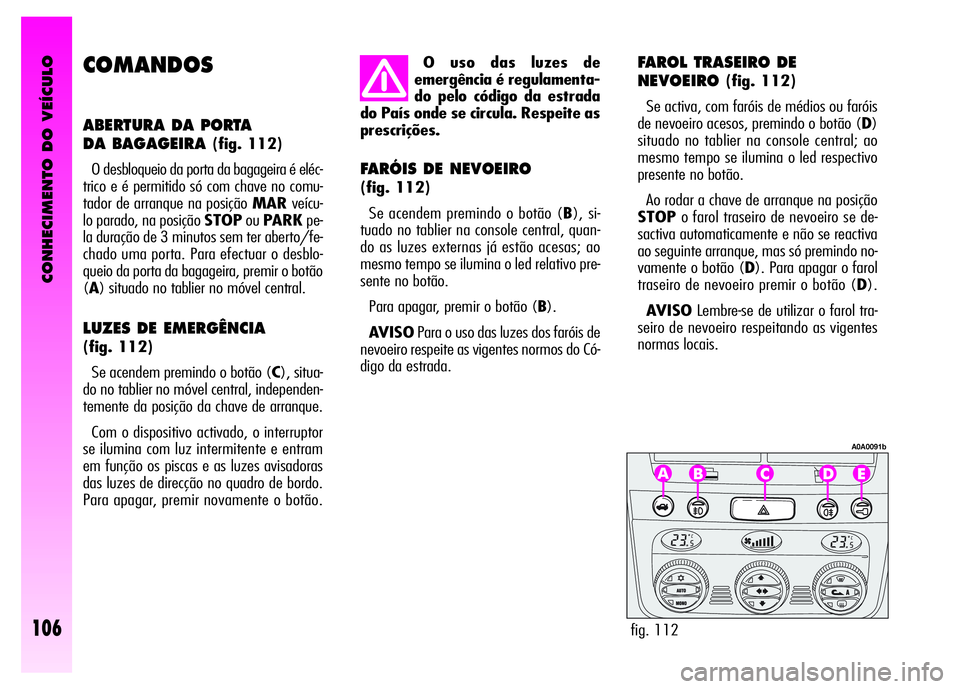 Alfa Romeo GT 2008  Manual de Uso e Manutenção (in Portuguese) CONHECIMENTO DO VEÍCULO
106
COMANDOS
ABERTURA DA PORTA 
DA BAGAGEIRA 
(fig. 112)
O desbloqueio da porta da bagageira é eléc-
trico e é permitido só com chave no comu-
tador de arranque na posiç