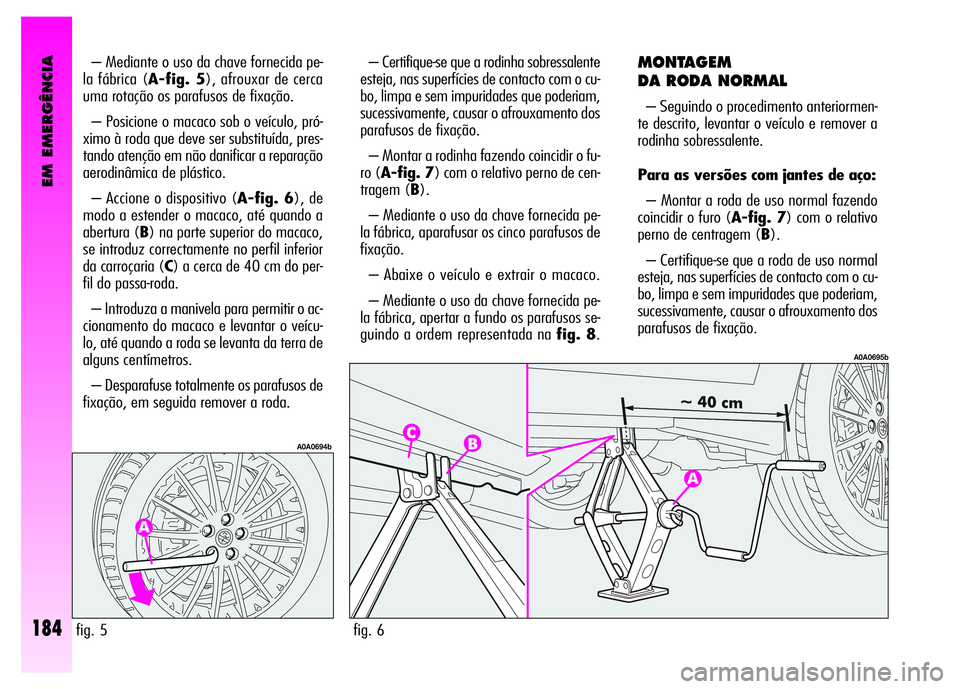Alfa Romeo GT 2008  Manual de Uso e Manutenção (in Portuguese) EM EMERGÊNCIA
184
– Mediante o uso da chave fornecida pe-
la fábrica (A-fig. 5), afrouxar de cerca
uma rotação os parafusos de fixação. 
– Posicione o macaco sob o veículo, pró-
ximo à ro
