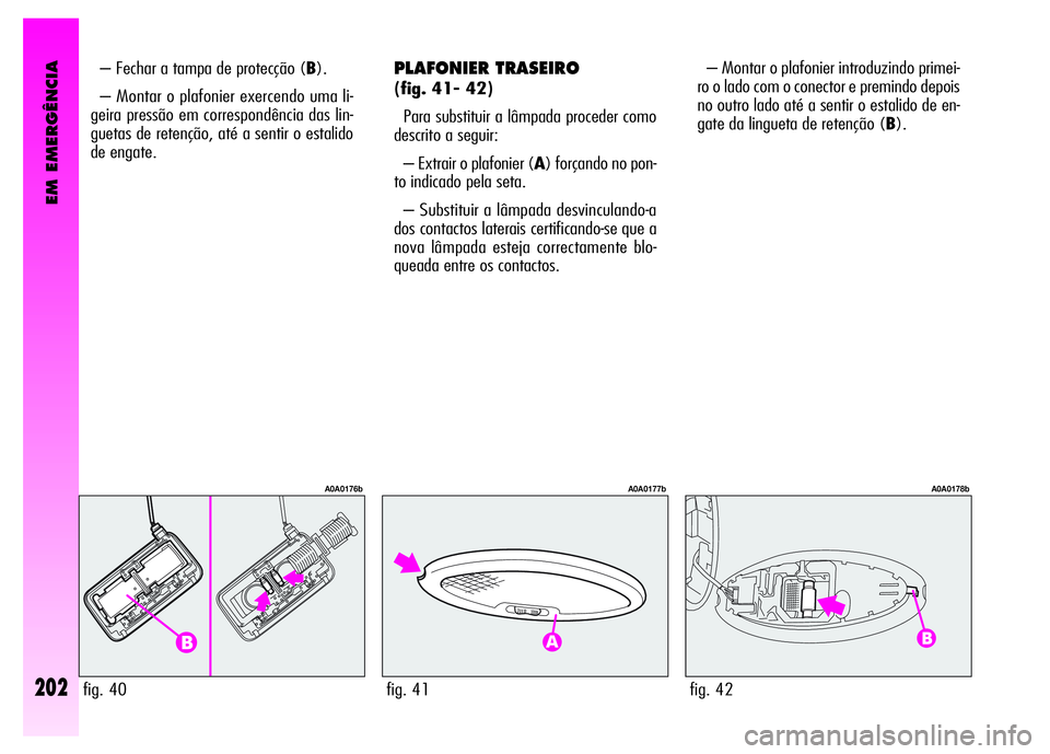 Alfa Romeo GT 2008 Manual de Uso e Manutenção (in Portuguese) EM EMERGÊNCIA
202
PLAFONIER TRASEIRO
(fig. 41- 42)
Para substituir a lâmpada proceder como
descrito a seguir:
– Extrair o plafonier (A) forçando no pon-
to indicado pela seta.
– Substituir a Alfa Romeo GT 2008 Manual de Uso e Manutenção (in Portuguese) EM EMERGÊNCIA
202
PLAFONIER TRASEIRO
(fig. 41- 42)
Para substituir a lâmpada proceder como
descrito a seguir:
– Extrair o plafonier (A) forçando no pon-
to indicado pela seta.
– Substituir a