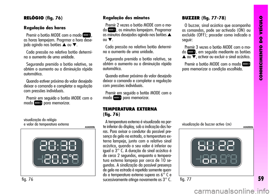 Alfa Romeo GT 2008 Manual de Uso e Manutenção (in Portuguese) CONHECIMENTO DO VEÍCULO
59
RELÓGIO(fig. 76)
Regulação das horas
Premir o botão MODE com o modo
Q,
as horas lampejam. Progrmar a hora dese-
jada agindo nos botões
▲ou▼.
Cada pressão no re Alfa Romeo GT 2008 Manual de Uso e Manutenção (in Portuguese) CONHECIMENTO DO VEÍCULO
59
RELÓGIO(fig. 76)
Regulação das horas
Premir o botão MODE com o modo
Q,
as horas lampejam. Progrmar a hora dese-
jada agindo nos botões
▲ou▼.
Cada pressão no re