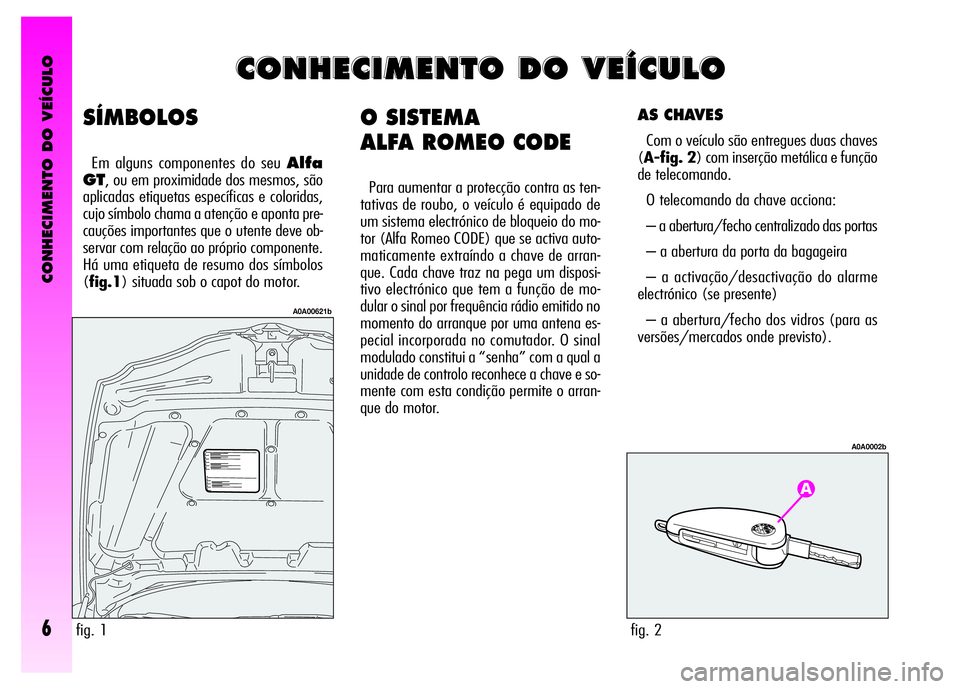 Alfa Romeo GT 2008 Manual de Uso e Manutenção (in Portuguese) CONHECIMENTO DO VEÍCULO
6
O SISTEMA
ALFA ROMEO CODE
Para aumentar a protecção contra as ten-
tativas de roubo, o veículo é equipado de
um sistema electrónico de bloqueio do mo-
tor (Alfa Romeo Alfa Romeo GT 2008 Manual de Uso e Manutenção (in Portuguese) CONHECIMENTO DO VEÍCULO
6
O SISTEMA
ALFA ROMEO CODE
Para aumentar a protecção contra as ten-
tativas de roubo, o veículo é equipado de
um sistema electrónico de bloqueio do mo-
tor (Alfa Romeo