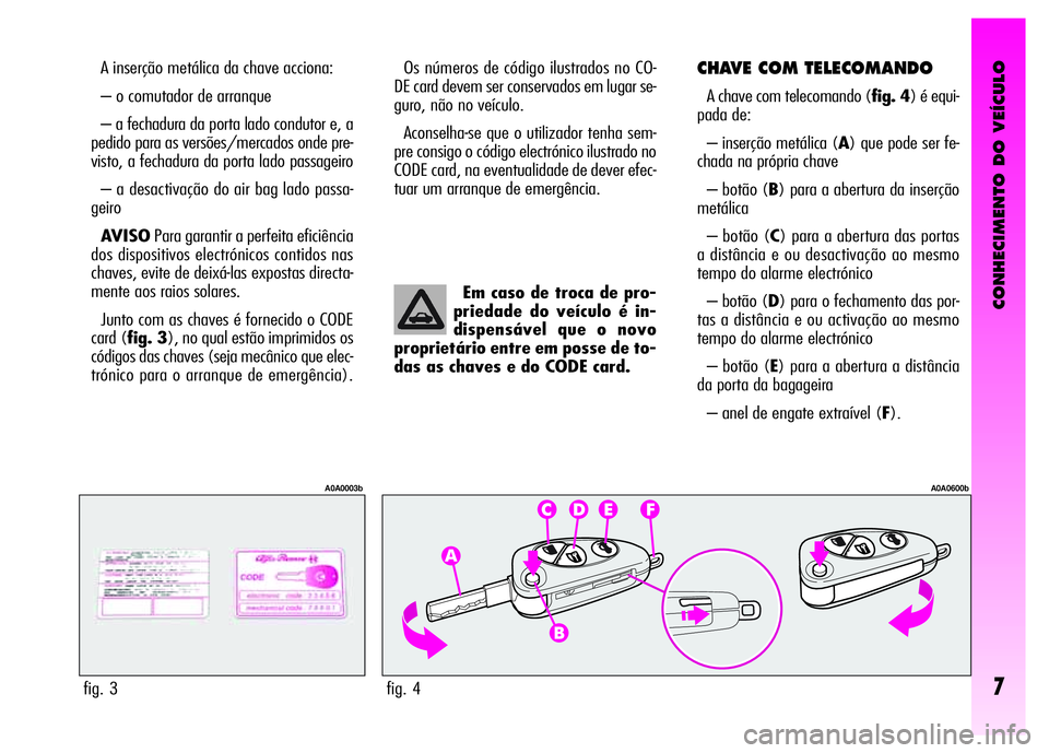 Alfa Romeo GT 2008  Manual de Uso e Manutenção (in Portuguese) CONHECIMENTO DO VEÍCULO
7
A inserção metálica da chave acciona:
– o comutador de arranque
– a fechadura da porta lado condutor e, a
pedido para as versões/mercados onde pre-
visto, a fechadur