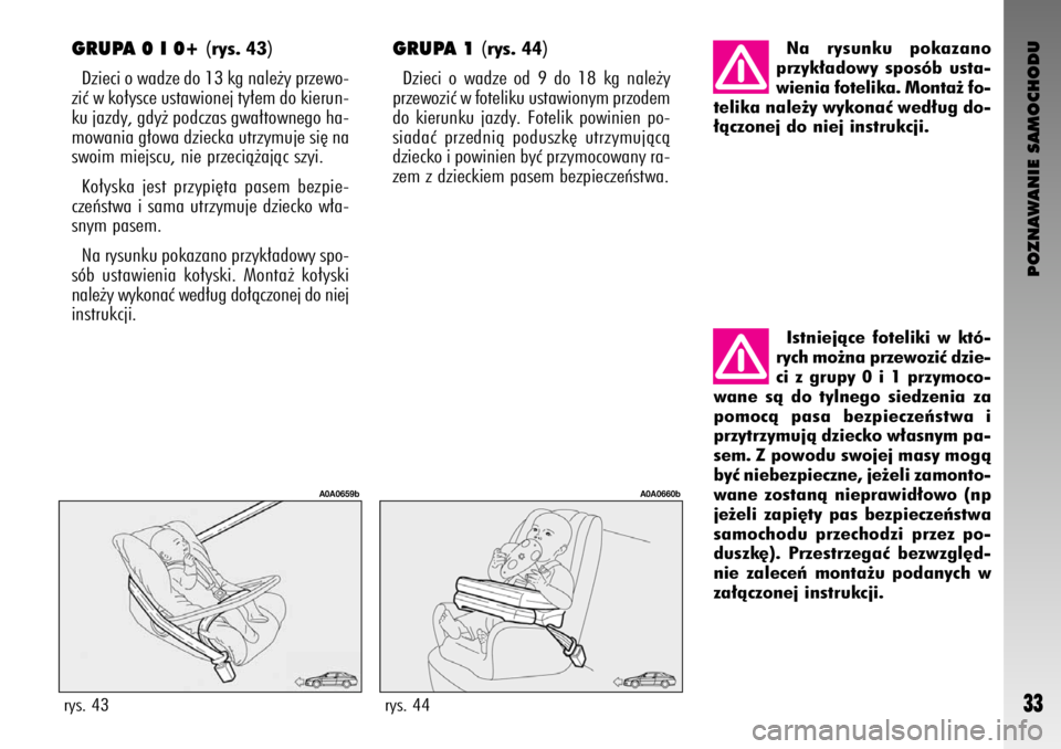 Alfa Romeo GT 2008  Instrukcja obsługi (in Polish) POZNAWANIE SAMOCHODU
33
GRUPA 0 I 0+ (rys. 43)
Dzieci o wadze do 13 kg nale˝y przewo-
ziç w ko∏ysce ustawionej ty∏em do kierun-
ku jazdy, gdy˝ podczas gwa∏townego ha-
mowania g∏owa dziecka 