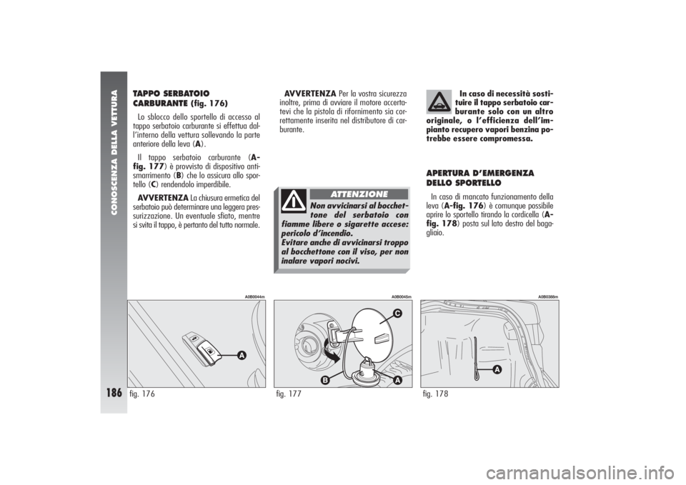 Alfa Romeo 156 2004 Libretto Uso Manutenzione (in Italian) CONOSCENZA DELLA VETTURA
186
TAPPO SERBATOIO
CARBURANTE
(fig. 176)
Lo sblocco dello sportello di accesso al
tappo serbatoio carburante si effettua dal-
l’interno della vettura sollevando la parte
Alfa Romeo 156 2004 Libretto Uso Manutenzione (in Italian) CONOSCENZA DELLA VETTURA
186
TAPPO SERBATOIO
CARBURANTE
(fig. 176)
Lo sblocco dello sportello di accesso al
tappo serbatoio carburante si effettua dal-
l’interno della vettura sollevando la parte