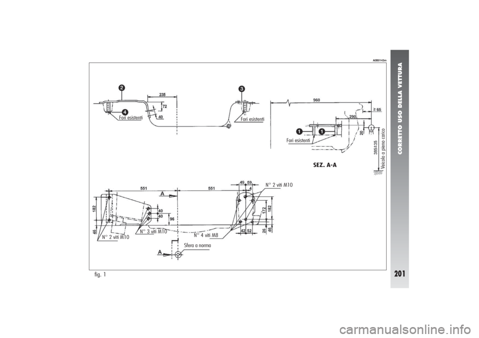 Alfa Romeo 156 2004 Libretto Uso Manutenzione (in Italian) CORRETTO USO DELLA VETTURA
201
fig. 1
A0B0143m
Fori esistenti
SEZ. A-A
Veicolo a pieno carico
Fori esistenti
Fori esistenti
N° 2 viti M10
Sfera a norma N° 3 viti M10
N° 4 viti M8N° 2 viti M10 Alfa Romeo 156 2004 Libretto Uso Manutenzione (in Italian) CORRETTO USO DELLA VETTURA
201
fig. 1
A0B0143m
Fori esistenti
SEZ. A-A
Veicolo a pieno carico
Fori esistenti
Fori esistenti
N° 2 viti M10
Sfera a norma N° 3 viti M10
N° 4 viti M8N° 2 viti M10