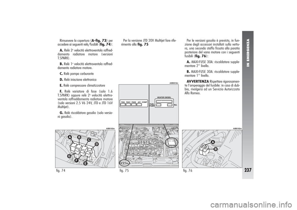 Alfa Romeo 156 2004 Libretto Uso Manutenzione (in Italian) IN EMERGENZA
237
Rimuovere la copertura (A-fig. 73) per
accedere ai seguenti relè/fusibili (fig. 74):
A.Relè 2
avelocità elettroventola raffred-
damento radiatore motore (versioni
T.SPARK).
B.Relè Alfa Romeo 156 2004 Libretto Uso Manutenzione (in Italian) IN EMERGENZA
237
Rimuovere la copertura (A-fig. 73) per
accedere ai seguenti relè/fusibili (fig. 74):
A.Relè 2
avelocità elettroventola raffred-
damento radiatore motore (versioni
T.SPARK).
B.Relè