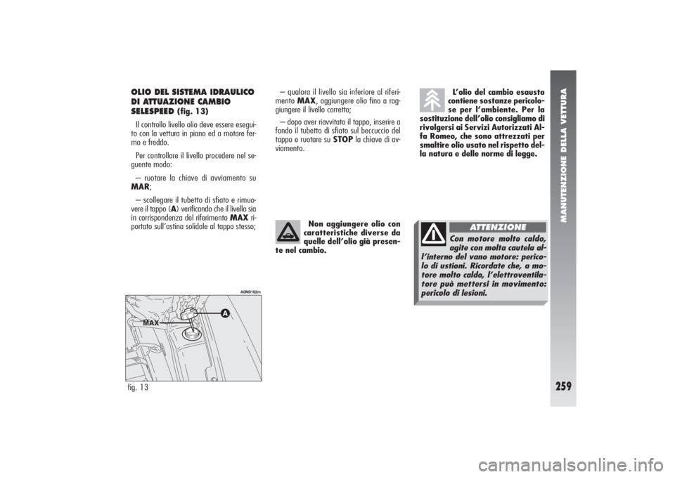Alfa Romeo 156 2004 Libretto Uso Manutenzione (in Italian) MANUTENZIONE DELLA VETTURA
259
– qualora il livello sia inferiore al riferi-
mento MAX, aggiungere olio fino a rag-
giungere il livello corretto;
– dopo aver riavvitato il tappo, inserire a
fondo Alfa Romeo 156 2004 Libretto Uso Manutenzione (in Italian) MANUTENZIONE DELLA VETTURA
259
– qualora il livello sia inferiore al riferi-
mento MAX, aggiungere olio fino a rag-
giungere il livello corretto;
– dopo aver riavvitato il tappo, inserire a
fondo