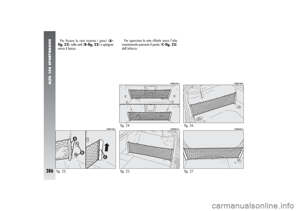 Alfa Romeo 156 2004 Libretto Uso Manutenzione (in Italian) ALFA 156 SPORTWAGON
286
Per fissare la rete inserire i ganci (A-
fig. 23) nelle sedi (B-fig. 23) e spingere
verso il basso.Per sganciare la rete sfilarla verso l’alto
mantenendo premuto il punto (C- Alfa Romeo 156 2004 Libretto Uso Manutenzione (in Italian) ALFA 156 SPORTWAGON
286
Per fissare la rete inserire i ganci (A-
fig. 23) nelle sedi (B-fig. 23) e spingere
verso il basso.Per sganciare la rete sfilarla verso l’alto
mantenendo premuto il punto (C-