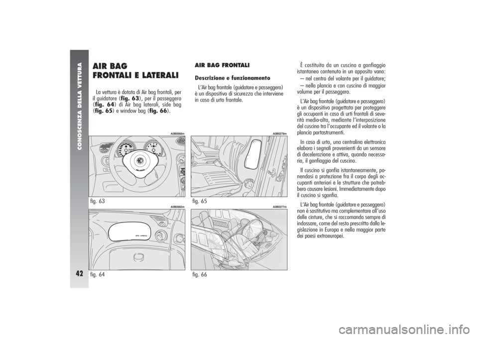 Alfa Romeo 156 2006 Libretto Uso Manutenzione (in Italian) CONOSCENZA DELLA VETTURA42
AIR BAG
FRONTALI E LATERALI La vettura è dotata di Air bag frontali, per
il guidatore (fig. 63), per il passeggero
(fig. 64) di Air bag laterali, side bag
(fig. 65) e wind Alfa Romeo 156 2006 Libretto Uso Manutenzione (in Italian) CONOSCENZA DELLA VETTURA42
AIR BAG
FRONTALI E LATERALI La vettura è dotata di Air bag frontali, per
il guidatore (fig. 63), per il passeggero
(fig. 64) di Air bag laterali, side bag
(fig. 65) e wind