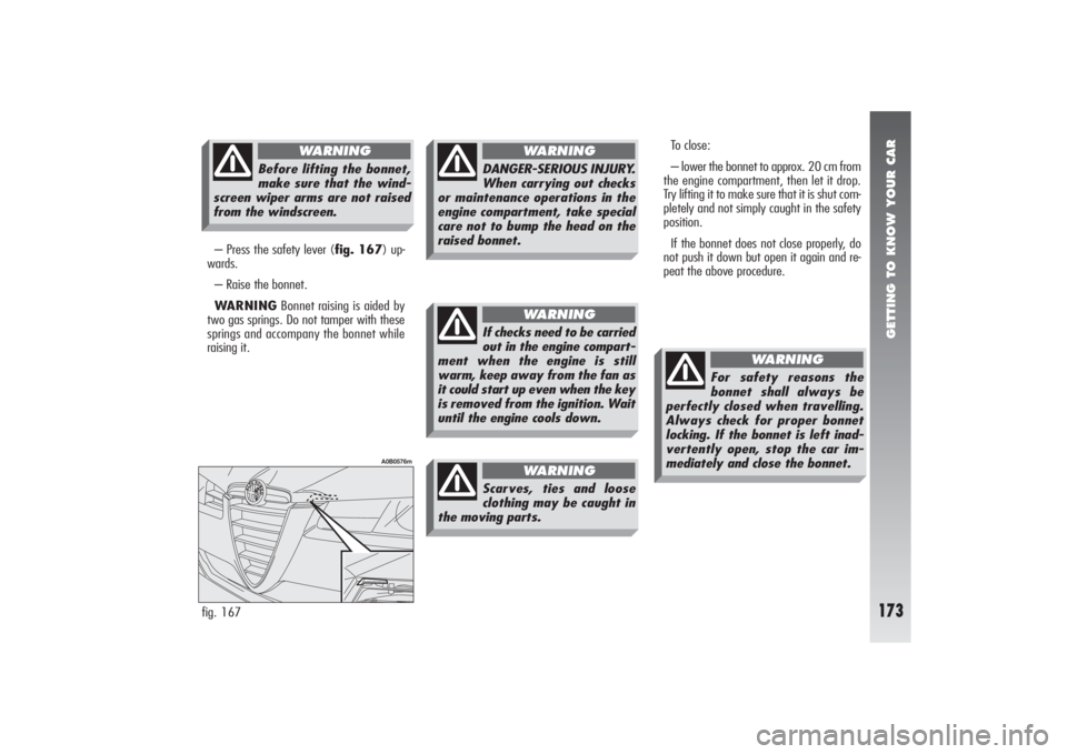 Alfa Romeo 156 2005  Owner handbook (in English) GETTING TO KNOW YOUR CAR
173
– Press the safety lever (fig. 167) up-
wards.
– Raise the bonnet. 
WARNINGBonnet raising is aided by
two gas springs. Do not tamper with these
springs and accompany t