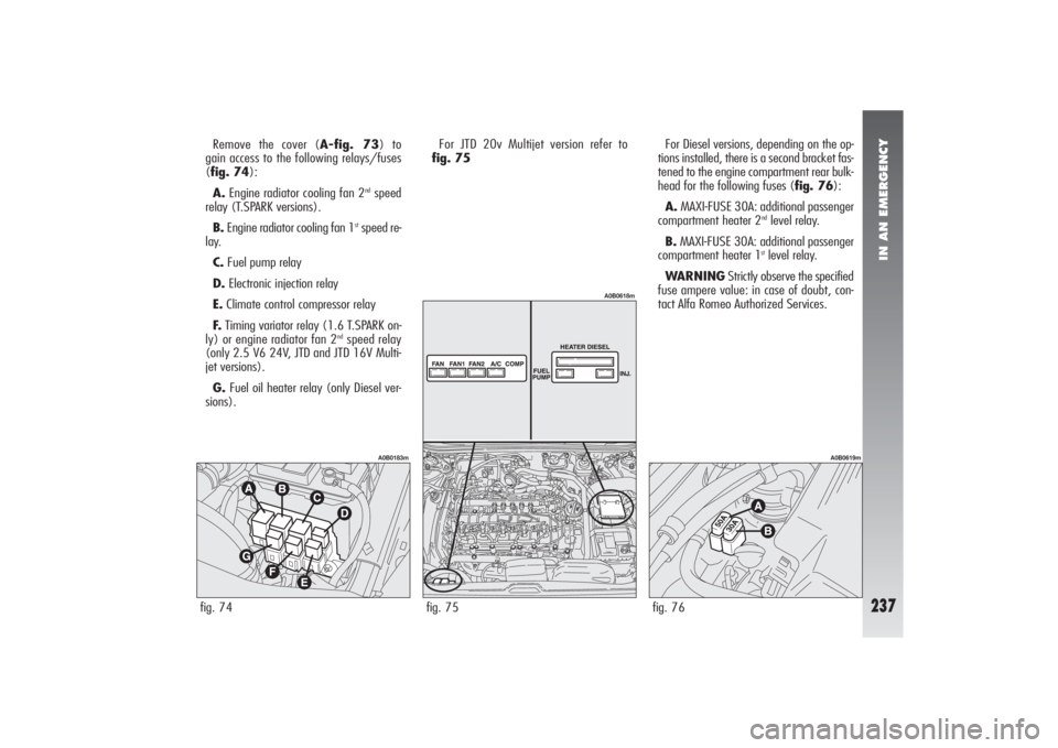 Alfa Romeo 156 2005  Owner handbook (in English) IN AN EMERGENCY
237
Remove the cover (A-fig. 73) to 
gain access to the following relays/fuses 
(fig. 74):
A.Engine radiator cooling fan 2
ndspeed
relay (T.SPARK versions).
B.Engine radiator cooling f