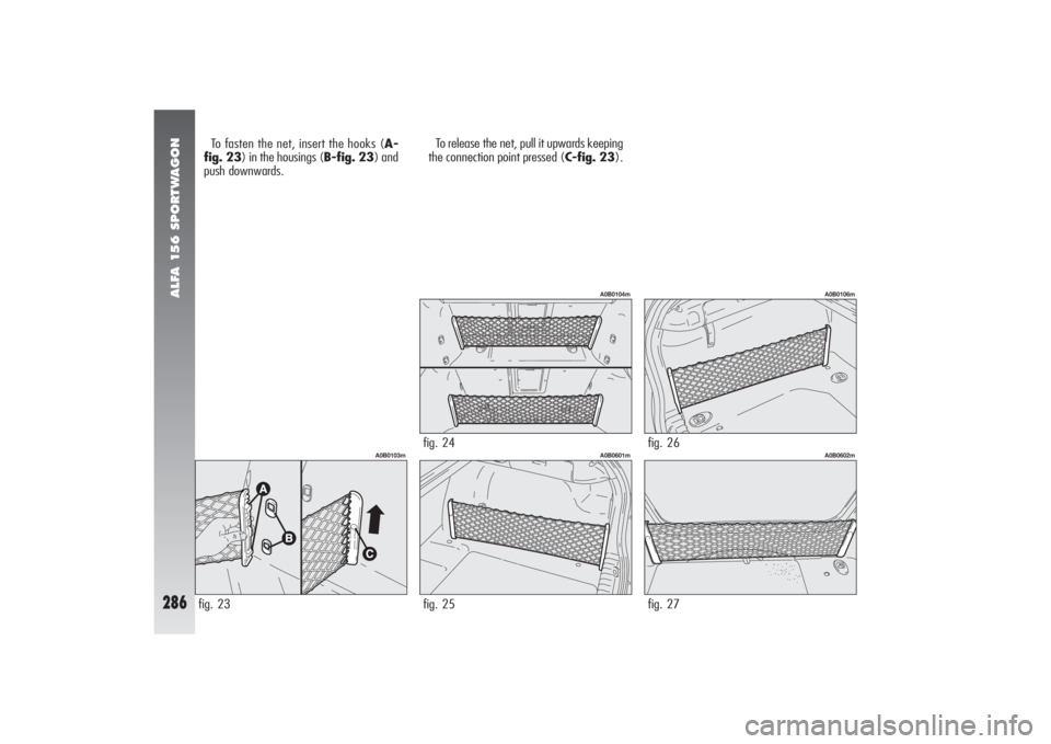 Alfa Romeo 156 2006 Owner handbook (in English) ALFA 156 SPORTWAGON
286
To fasten the net, insert the hooks (A-
fig. 23) in the housings (B-fig. 23) and
push downwards.To release the net, pull it upwards keeping
the connection point pressed (C-fig. Alfa Romeo 156 2006 Owner handbook (in English) ALFA 156 SPORTWAGON
286
To fasten the net, insert the hooks (A-
fig. 23) in the housings (B-fig. 23) and
push downwards.To release the net, pull it upwards keeping
the connection point pressed (C-fig.