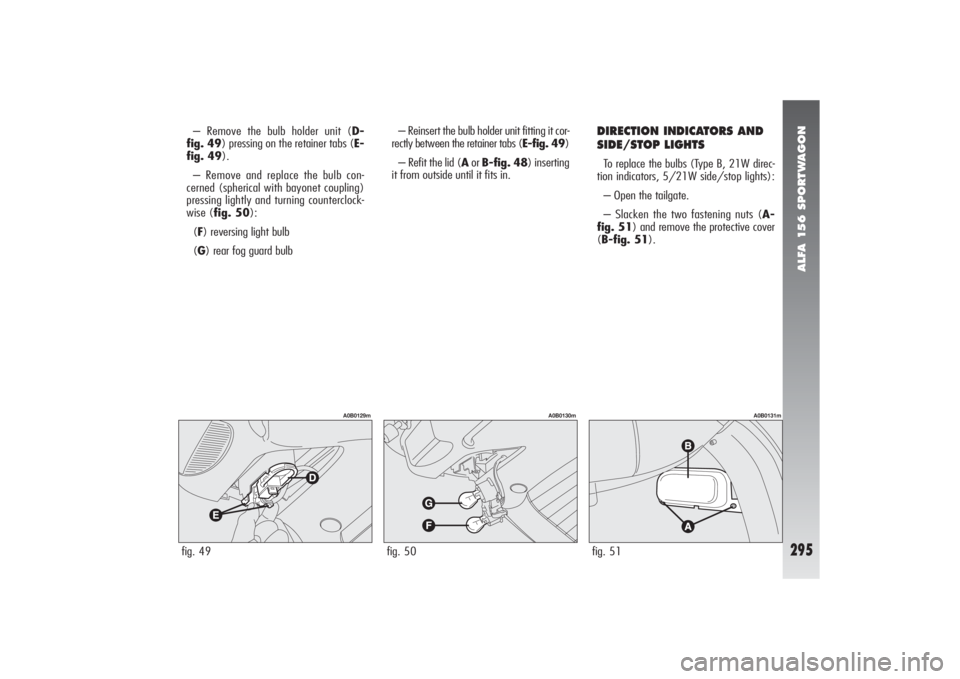 Alfa Romeo 156 2006 Owner handbook (in English) ALFA 156 SPORTWAGON
295
– Remove the bulb holder unit (D-
fig. 49) pressing on the retainer tabs (E-
fig. 49).
– Remove and replace the bulb con-
cerned (spherical with bayonet coupling)
pressing Alfa Romeo 156 2006 Owner handbook (in English) ALFA 156 SPORTWAGON
295
– Remove the bulb holder unit (D-
fig. 49) pressing on the retainer tabs (E-
fig. 49).
– Remove and replace the bulb con-
cerned (spherical with bayonet coupling)
pressing