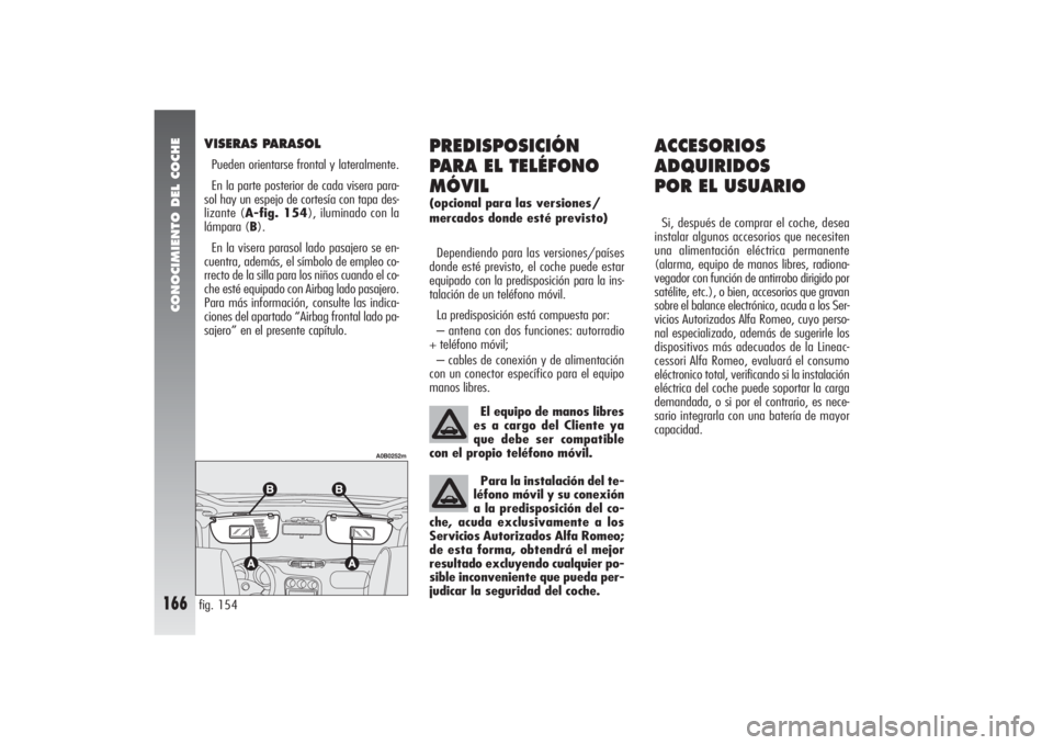 Alfa Romeo 156 2007  Manual de Empleo y Cuidado (in Spanish) CONOCIMIENTO DEL COCHE
166
ACCESORIOS
ADQUIRIDOS 
POR EL USUARIOSi, después de comprar el coche, desea
instalar algunos accesorios que necesiten
una alimentación eléctrica permanente
(alarma, equip