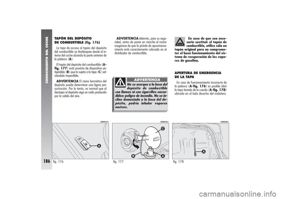 Alfa Romeo 156 2004 Manual de Empleo y Cuidado (in Spanish) CONOCIMIENTO DEL COCHE
186
TAPÓN DEL DEPÓSITO
DE COMBUSTIBLE
(fig. 176)
La tapa de acceso al tapón del depósito
del combustible se desbloquea desde el in-
terior del coche alzando la parte anter Alfa Romeo 156 2004 Manual de Empleo y Cuidado (in Spanish) CONOCIMIENTO DEL COCHE
186
TAPÓN DEL DEPÓSITO
DE COMBUSTIBLE
(fig. 176)
La tapa de acceso al tapón del depósito
del combustible se desbloquea desde el in-
terior del coche alzando la parte anter