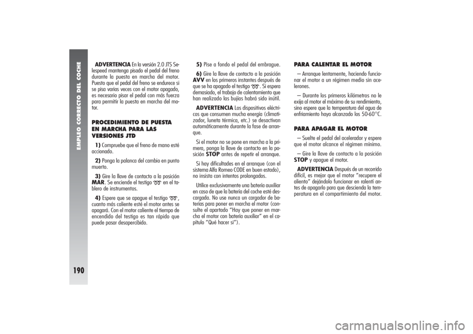 Alfa Romeo 156 2007  Manual de Empleo y Cuidado (in Spanish) EMPLEO CORRECTO DEL COCHE
190
ADVERTENCIAEn la versión 2.0 JTS Se-
lespeed mantenga pisado el pedal del freno
durante la puesta en marcha del motor.
Puesto que el pedal del freno se endurece si
se pi