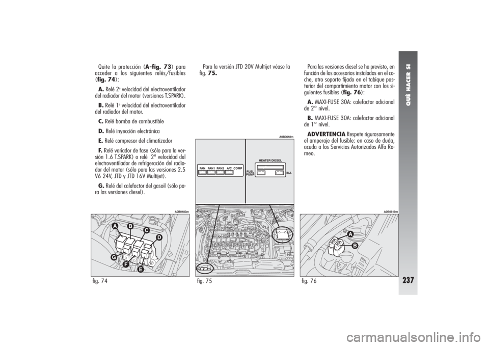 Alfa Romeo 156 2004 Manual de Empleo y Cuidado (in Spanish) QUÉ HACER SI
237
Quite la protección (A-fig. 73) para
acceder a los siguientes relés/fusibles
(fig. 74):
A.Relé 2
avelocidad del electroventilador
del radiador del motor (versiones T.SPARK).
B.R Alfa Romeo 156 2004 Manual de Empleo y Cuidado (in Spanish) QUÉ HACER SI
237
Quite la protección (A-fig. 73) para
acceder a los siguientes relés/fusibles
(fig. 74):
A.Relé 2
avelocidad del electroventilador
del radiador del motor (versiones T.SPARK).
B.R