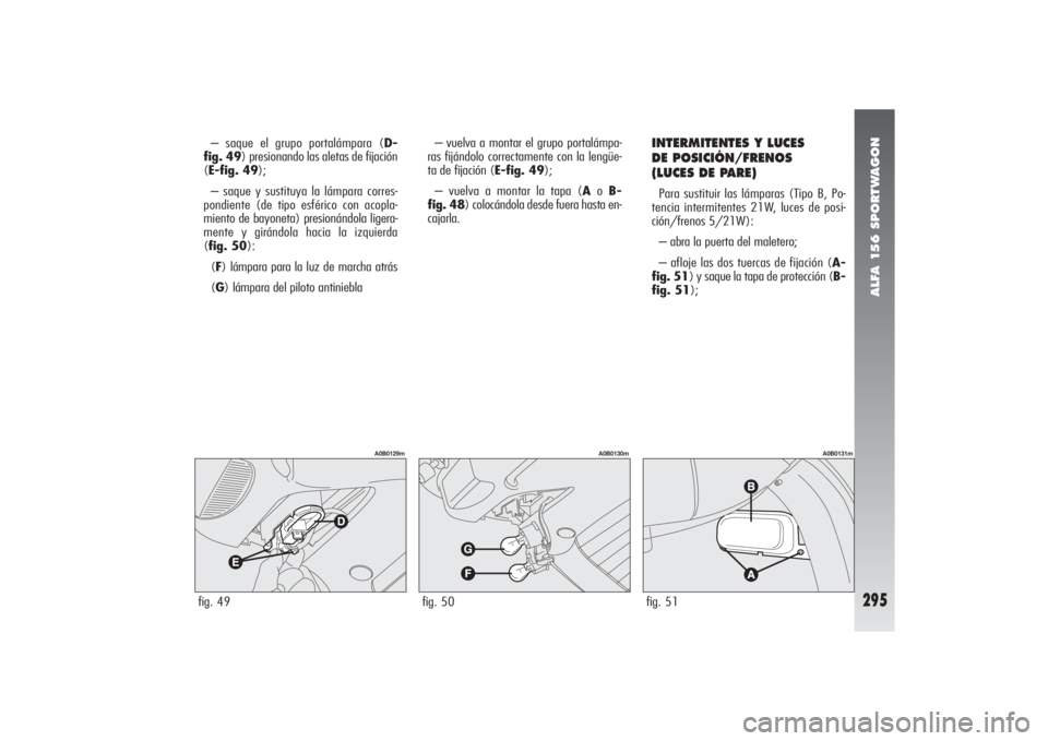 Alfa Romeo 156 2004 Manual de Empleo y Cuidado (in Spanish) ALFA 156 SPORTWAGON
295
– saque el grupo portalámpara (D-
fig. 49) presionando las aletas de fijación
(E-fig. 49);
– saque y sustituya la lámpara corres-
pondiente (de tipo esférico con acopla Alfa Romeo 156 2004 Manual de Empleo y Cuidado (in Spanish) ALFA 156 SPORTWAGON
295
– saque el grupo portalámpara (D-
fig. 49) presionando las aletas de fijación
(E-fig. 49);
– saque y sustituya la lámpara corres-
pondiente (de tipo esférico con acopla