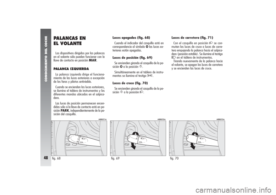 Alfa Romeo 156 2004  Manual de Empleo y Cuidado (in Spanish) CONOCIMIENTO DEL COCHE48
fig. 70
A0B0373m
PALANCAS EN 
EL VOLANTELos dispositivos dirigidos por las palancas
en el volante sólo pueden funcionar con la
llave de contacto en posición MAR.PALANCA IZQU