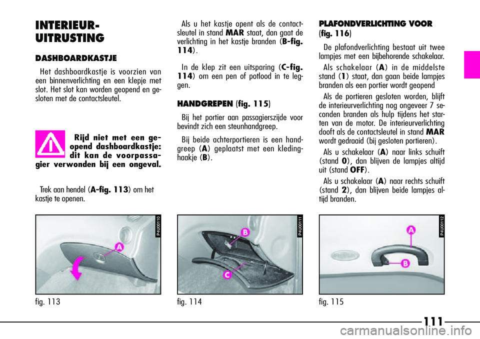 Alfa Romeo 156 2000 Instructieboek (in Dutch) 111
Als u het kastje opent als de contact-
sleutel in stand MARstaat, dan gaat de
verlichting in het kastje branden ( B-fig.
114).
In de klep zit een uitsparing (C-fig.
114) om een pen of potlood in Alfa Romeo 156 2000 Instructieboek (in Dutch) 111
Als u het kastje opent als de contact-
sleutel in stand MARstaat, dan gaat de
verlichting in het kastje branden ( B-fig.
114).
In de klep zit een uitsparing (C-fig.
114) om een pen of potlood in