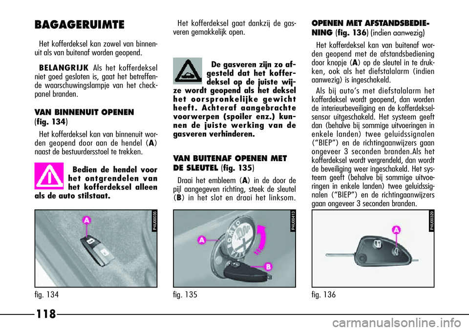 Alfa Romeo 156 2000  Instructieboek (in Dutch) 118
De gasveren zijn zo af-
gesteld dat het koffer-
deksel op de juiste wij-
ze wordt geopend als het deksel
het oorspronkelijke gewicht
heeft. Achteraf aangebrachte
voorwerpen (spoiler enz.) kun-
nen