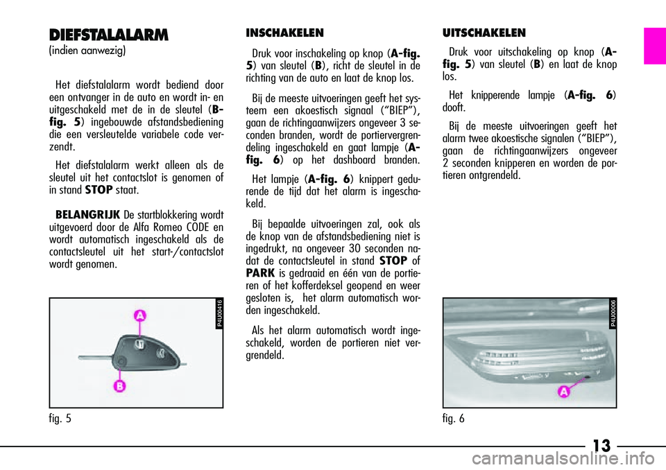 Alfa Romeo 156 2007  Instructieboek (in Dutch) 13
fig. 5
P4U00416
DIEFSTALALARM
(indien aanwezig)
Het diefstalalarm wordt bediend door
een ontvanger in de auto en wordt in- en
uitgeschakeld met de in de sleutel (B-
fig. 5) ingebouwde afstandsbedie