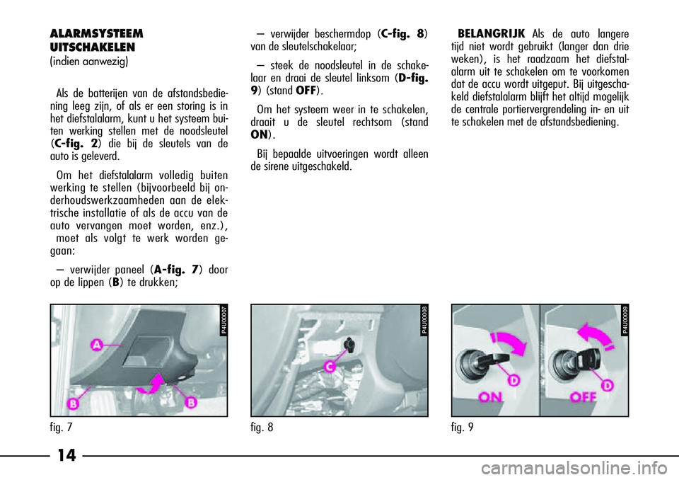 Alfa Romeo 156 2002  Instructieboek (in Dutch) 14
ALARMSYSTEEM
UITSCHAKELEN
(indien aanwezig)
Als de batterijen van de afstandsbedie-
ning leeg zijn, of als er een storing is in
het diefstalalarm, kunt u het systeem bui-
ten werking stellen met de