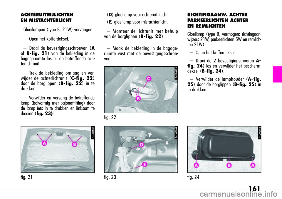 Alfa Romeo 156 2000 Instructieboek (in Dutch) 161
P4U00164
fig. 23
fig. 22
P4U00163
fig. 21
P4U00162
(D) gloeilamp voor achteruitrijlicht
(E) gloeilamp voor mistachterlicht.
– Monteer de lichtunit met behulp
van de borglippen (B-fig. 22).
– M Alfa Romeo 156 2000 Instructieboek (in Dutch) 161
P4U00164
fig. 23
fig. 22
P4U00163
fig. 21
P4U00162
(D) gloeilamp voor achteruitrijlicht
(E) gloeilamp voor mistachterlicht.
– Monteer de lichtunit met behulp
van de borglippen (B-fig. 22).
– M
