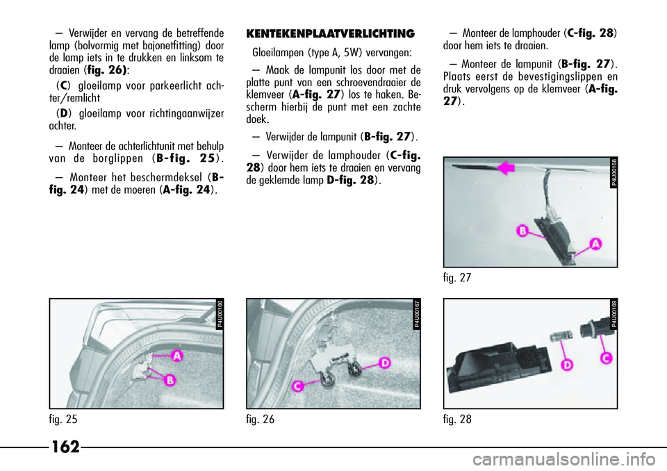 Alfa Romeo 156 2000 Instructieboek (in Dutch) 162
–Verwijder en vervang de betreffende
lamp (bolvormig met bajonetfitting) door
de lamp iets in te drukken en linksom te
draaien (fig. 26):
(C ) gloeilamp voor parkeerlicht ach-
ter/remlicht
(D ) Alfa Romeo 156 2000 Instructieboek (in Dutch) 162
–Verwijder en vervang de betreffende
lamp (bolvormig met bajonetfitting) door
de lamp iets in te drukken en linksom te
draaien (fig. 26):
(C ) gloeilamp voor parkeerlicht ach-
ter/remlicht
(D )