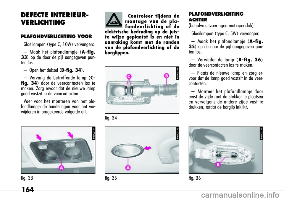 Alfa Romeo 156 2000 Instructieboek (in Dutch) 164
P4U00176
fig. 35
P4U00177
fig. 36
PLAFONDVERLICHTING
ACHTER
(behalve uitvoeringen met opendak)
Gloeilampen (type C, 5W) vervangen:
–Maak het plafondlampje (A-fig.
35) op de door de pijl aangegev Alfa Romeo 156 2000 Instructieboek (in Dutch) 164
P4U00176
fig. 35
P4U00177
fig. 36
PLAFONDVERLICHTING
ACHTER
(behalve uitvoeringen met opendak)
Gloeilampen (type C, 5W) vervangen:
–Maak het plafondlampje (A-fig.
35) op de door de pijl aangegev