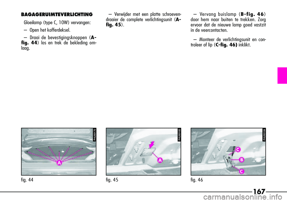 Alfa Romeo 156 2000 Instructieboek (in Dutch) 167
BAGAGERUIMTEVERLICHTING
Gloeilamp (type C, 10W) vervangen:
–Open het kofferdeksel.
– Draai de bevestigingsknoppen ( A-
fig. 44) los en trek de bekleding om-
laag.
P4U00184
fig. 46
P4U00183
fi Alfa Romeo 156 2000 Instructieboek (in Dutch) 167
BAGAGERUIMTEVERLICHTING
Gloeilamp (type C, 10W) vervangen:
–Open het kofferdeksel.
– Draai de bevestigingsknoppen ( A-
fig. 44) los en trek de bekleding om-
laag.
P4U00184
fig. 46
P4U00183
fi
