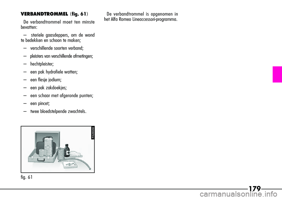 Alfa Romeo 156 2000 Instructieboek (in Dutch) P4U00202
179
VERBANDTROMMEL (fig. 61)
De verbandtrommel moet ten minste
bevatten:
– steriele gaasdeppers, om de wond
te bedekken en schoon te maken;
– verschillende soorten verband;
– pleiste Alfa Romeo 156 2000 Instructieboek (in Dutch) P4U00202
179
VERBANDTROMMEL (fig. 61)
De verbandtrommel moet ten minste
bevatten:
– steriele gaasdeppers, om de wond
te bedekken en schoon te maken;
– verschillende soorten verband;
– pleiste