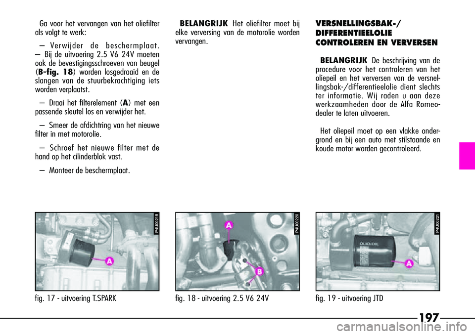 Alfa Romeo 156 2000 Instructieboek (in Dutch) 197
Ga voor het vervangen van het oliefilter
als volgt te werk:
–V erwijder de beschermplaat.
– Bij de uitvoering 2.5 V6 24V moeten
ook de bevestigingsschroeven van beugel
( B-fig. 18 ) worden los Alfa Romeo 156 2000 Instructieboek (in Dutch) 197
Ga voor het vervangen van het oliefilter
als volgt te werk:
–V erwijder de beschermplaat.
– Bij de uitvoering 2.5 V6 24V moeten
ook de bevestigingsschroeven van beugel
( B-fig. 18 ) worden los