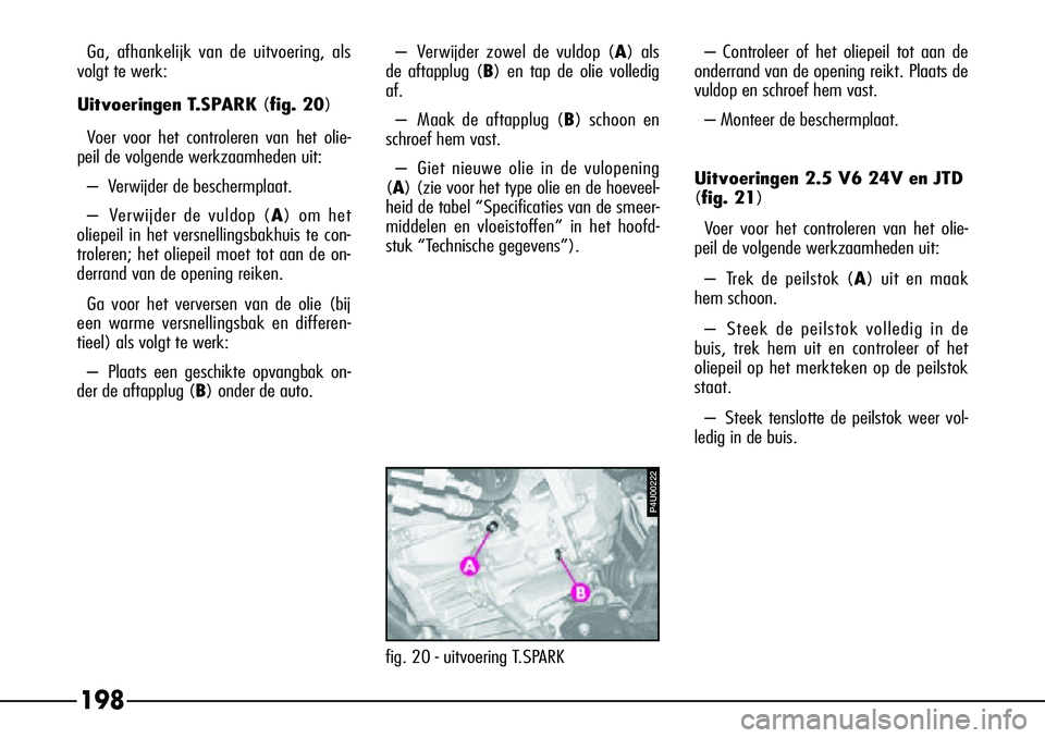 Alfa Romeo 156 2000 Instructieboek (in Dutch) 198
Ga, afhankelijk van de uitvoering, als
volgt te werk:
Uitvoeringen T.SPARK (fig. 20)
V oer voor het controleren van het olie-
peil de volgende werkzaamheden uit:
–V erwijder de beschermplaat.
Alfa Romeo 156 2000 Instructieboek (in Dutch) 198
Ga, afhankelijk van de uitvoering, als
volgt te werk:
Uitvoeringen T.SPARK (fig. 20)
V oer voor het controleren van het olie-
peil de volgende werkzaamheden uit:
–V erwijder de beschermplaat.