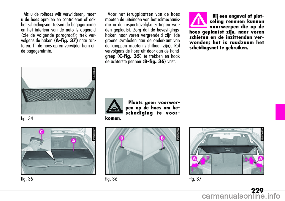 Alfa Romeo 156 2000 Instructieboek (in Dutch) 229
Als u de rolhoes wilt verwijderen, moet
u de hoes oprollen en controleren of ook
het scheidingsnet tussen de bagageruimte
en het interieur van de auto is opgerold
(zie de volgende paragraaf); trek Alfa Romeo 156 2000 Instructieboek (in Dutch) 229
Als u de rolhoes wilt verwijderen, moet
u de hoes oprollen en controleren of ook
het scheidingsnet tussen de bagageruimte
en het interieur van de auto is opgerold
(zie de volgende paragraaf); trek
