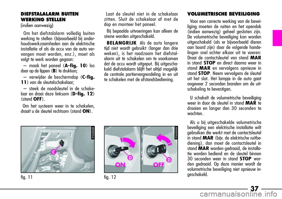 Alfa Romeo 156 2002  Instructieboek (in Dutch) 37
VOLUMETRISCHE BEVEILIGING
Voor een correcte werking van de bevei-
liging moeten de ruiten en het opendak
(indien aanwezig) geheel gesloten zijn.
De volumetrische beveiliging kan worden
uitgeschakel