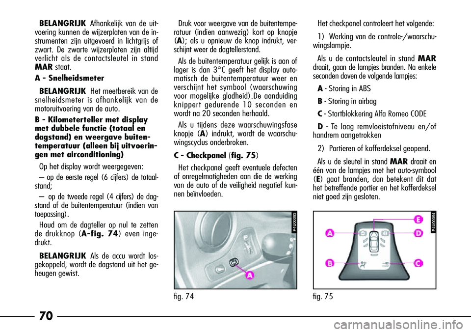 Alfa Romeo 156 2005  Instructieboek (in Dutch) 70
BELANGRIJKAfhankelijk van de uit-
voering kunnen de wijzerplaten van de in-
strumenten zijn uitgevoerd in lichtgrijs of
zwart. De zwarte wijzerplaten zijn altijd
verlicht als de contactsleutel in s