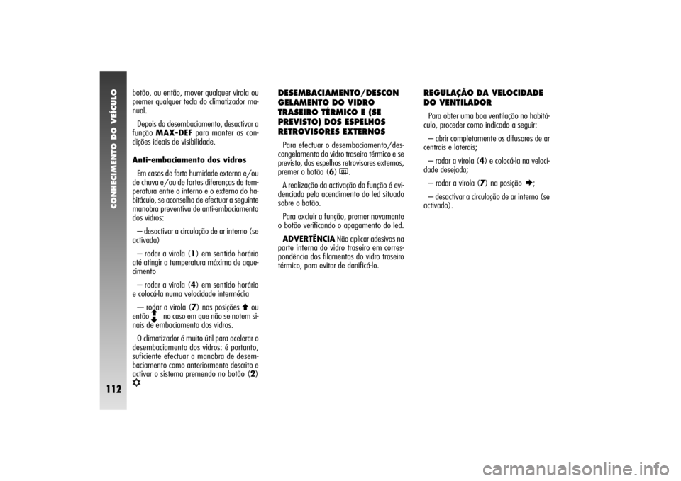 Alfa Romeo 156 2004  Manual de Uso e Manutenção (in Portuguese) CONHECIMENTO DO VEÍCULO
112
botão, ou então, mover qualquer virola ou
premer qualquer tecla do climatizador ma-
nual.
Depois do desembaciamento, desactivar a
função MAX-DEFpara manter as con-
di