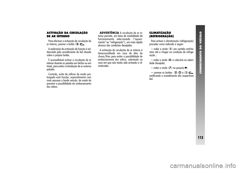 Alfa Romeo 156 2004  Manual de Uso e Manutenção (in Portuguese) CONHECIMENTO DO VEÍCULO
113
ACTIVAÇÃO DA CIRCULAÇÃO
DE AR INTERNOPara efectuar a activação de circulação do
ar interno, premer o botão (3) 
v.
A realização da activação da função é ev